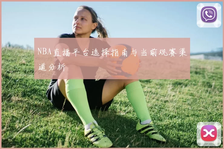 NBA直播平台选择指南与当前观赛渠道分析