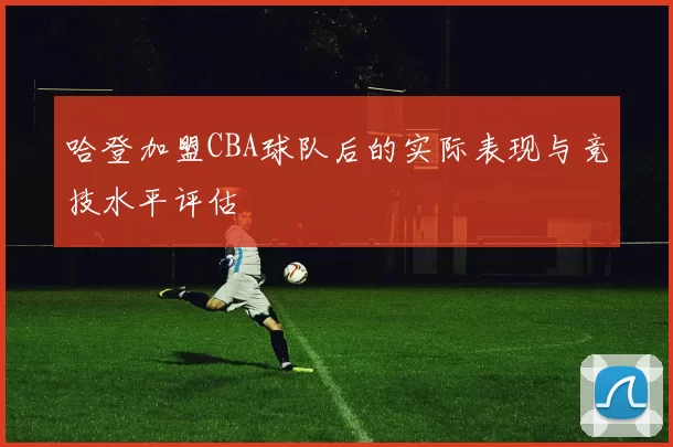 哈登加盟CBA球队后的实际表现与竞技水平评估