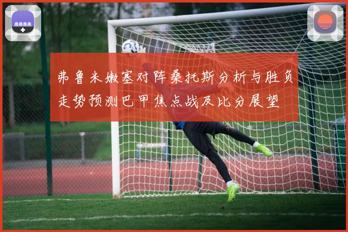弗鲁米嫩塞对阵桑托斯分析与胜负走势预测巴甲焦点战及比分展望