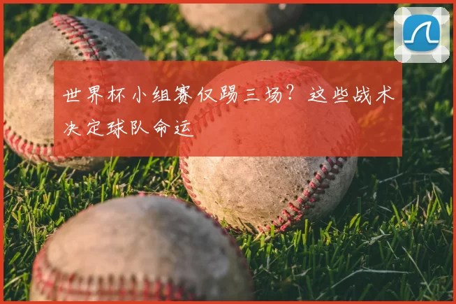 世界杯小组赛仅踢三场？这些战术决定球队命运