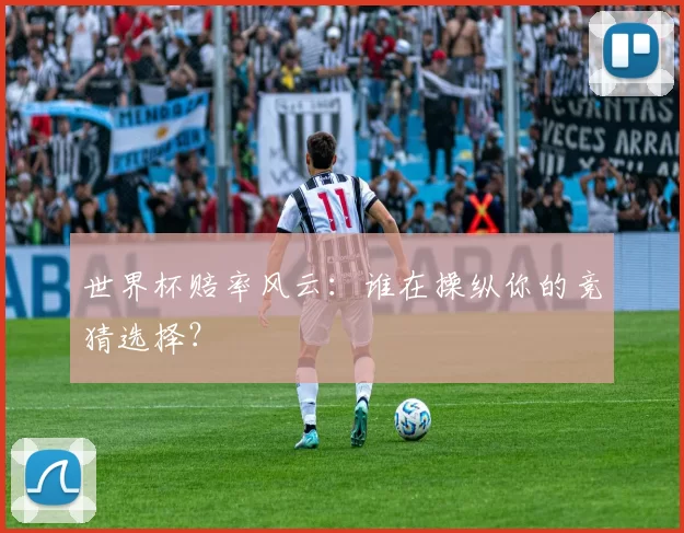 世界杯赔率风云：谁在操纵你的竞猜选择？