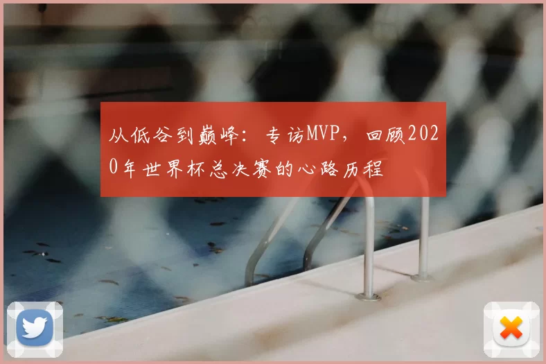 从低谷到巅峰:专访MVP,回顾2020年世界杯总决赛的心路历程