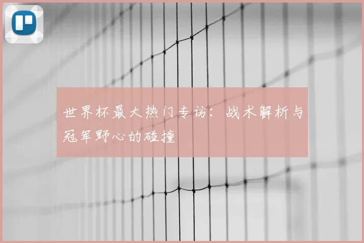 世界杯最大热门专访:战术解析与冠军野心的碰撞