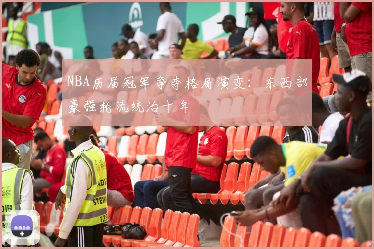 NBA历届冠军争夺格局演变：东西部豪强轮流统治十年
