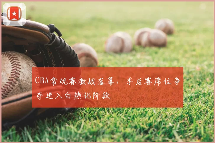 CBA常规赛激战落幕，季后赛席位争夺进入白热化阶段