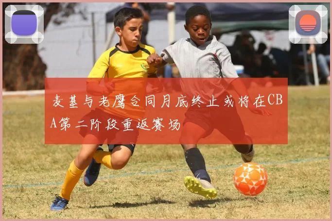 麦基与老鹰合同月底终止或将在CBA第二阶段重返赛场