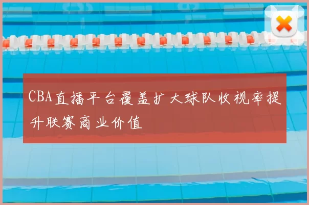 CBA直播平台覆盖扩大球队收视率提升联赛商业价值
