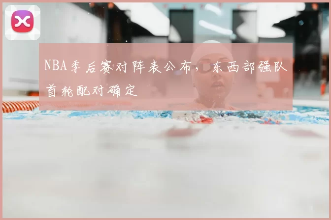 NBA季后赛对阵表公布,东西部强队首轮配对确定