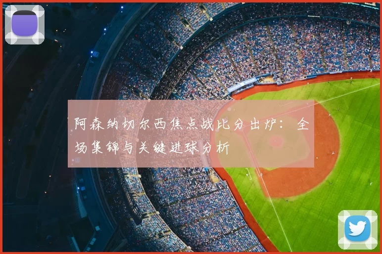 阿森纳切尔西焦点战比分出炉:全场集锦与关键进球分析