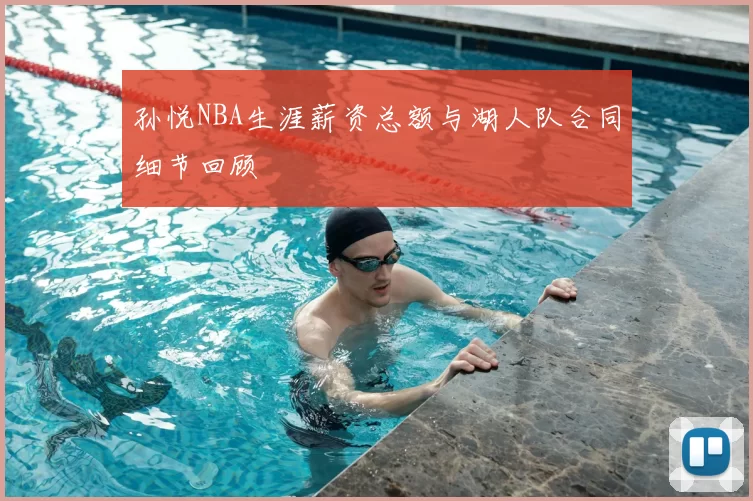 孙悦NBA生涯薪资总额与湖人队合同细节回顾