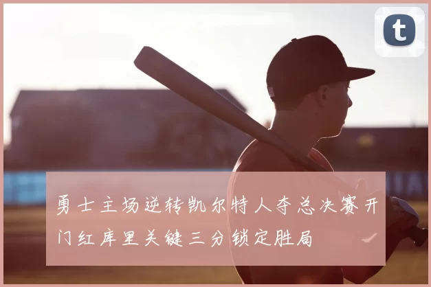 勇士主场逆转凯尔特人夺总决赛开门红库里关键三分锁定胜局