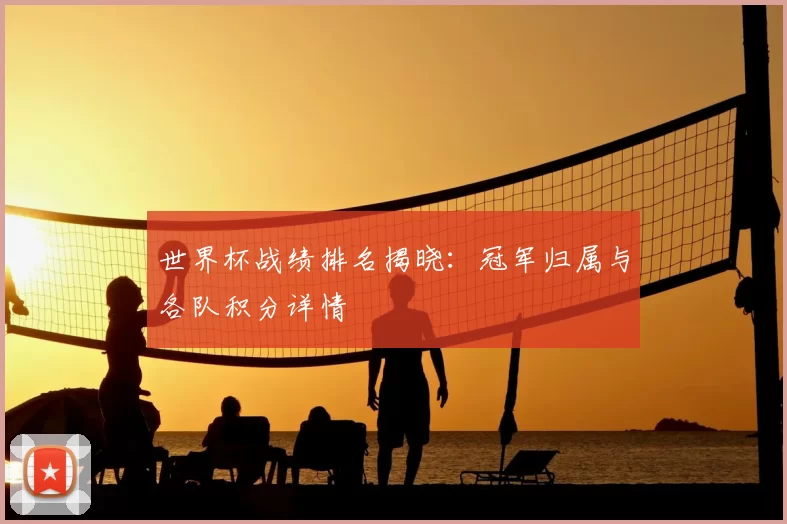世界杯战绩排名揭晓：冠军归属与各队积分详情