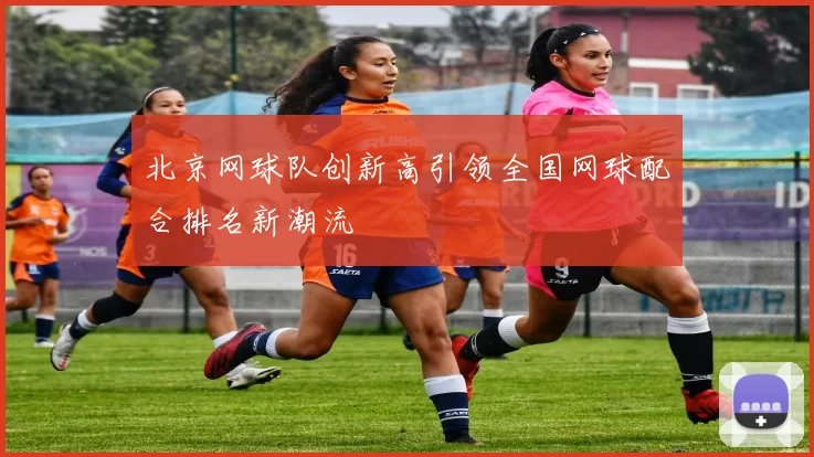北京网球队创新高引领全国网球配合排名新潮流