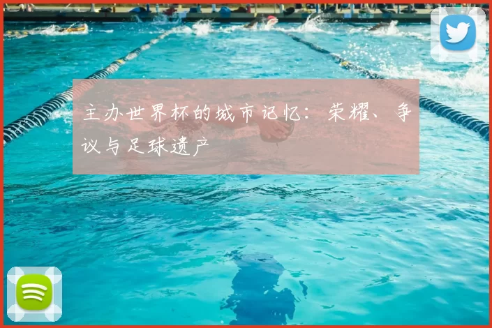 主办世界杯的城市记忆:荣耀、争议与足球遗产