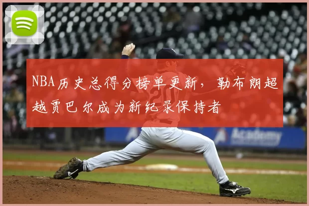 NBA历史总得分榜单更新,勒布朗超越贾巴尔成为新纪录保持者