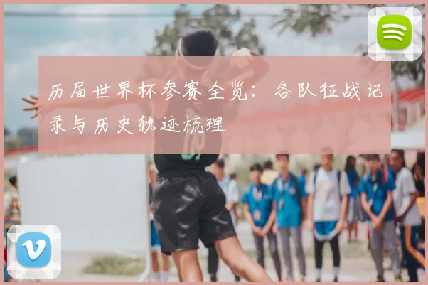 历届世界杯参赛全览：各队征战记录与历史轨迹梳理
