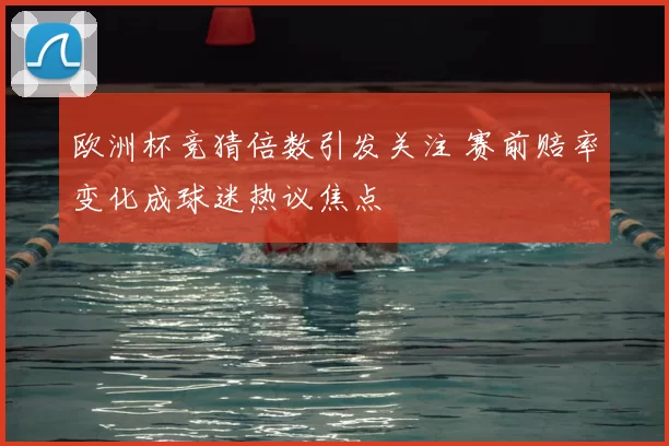 欧洲杯竞猜倍数引发关注 赛前赔率变化成球迷热议焦点