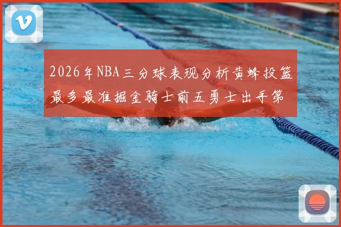 2026年NBA三分球表现分析黄蜂投篮最多最准掘金骑士前五勇士出手第二