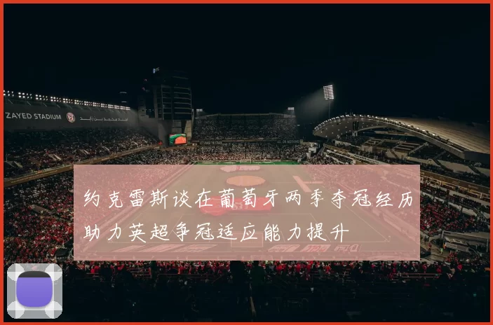 约克雷斯谈在葡萄牙两季夺冠经历助力英超争冠适应能力提升