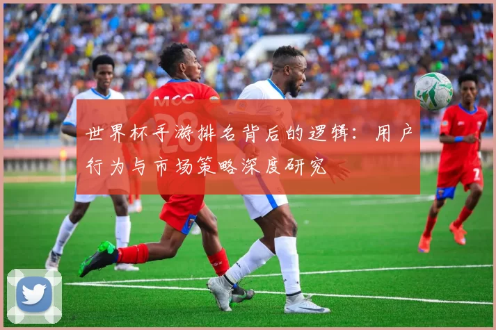 世界杯手游排名背后的逻辑：用户行为与市场策略深度研究