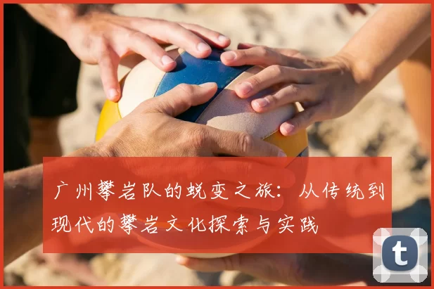广州攀岩队的蜕变之旅：从传统到现代的攀岩文化探索与实践