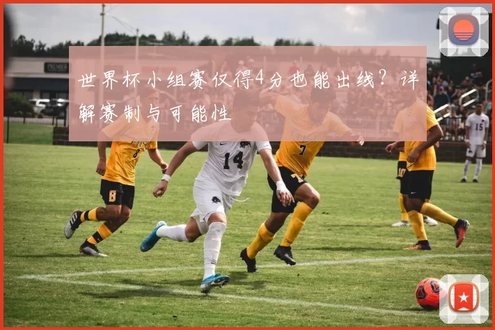 世界杯小组赛仅得4分也能出线？详解赛制与可能性