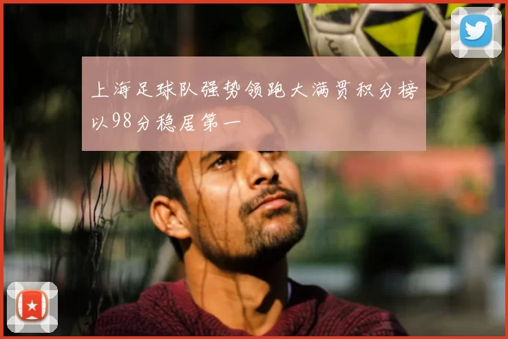 上海足球队强势领跑大满贯积分榜以98分稳居第一