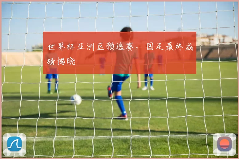世界杯亚洲区预选赛，国足最终成绩揭晓