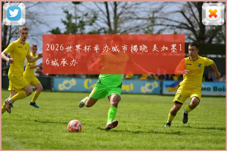 2026世界杯举办城市揭晓 美加墨16城承办