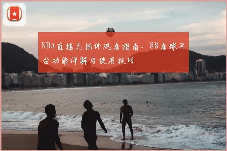 NBA直播无插件观看指南，88看球平台功能详解与使用技巧