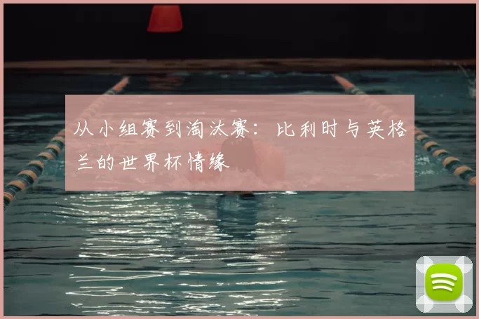 从小组赛到淘汰赛:比利时与英格兰的世界杯情缘