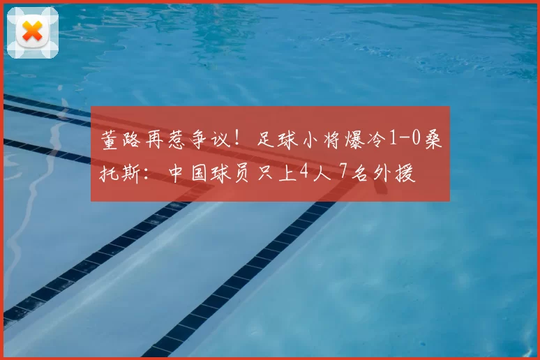 董路再惹争议！足球小将爆冷1-0桑托斯：中国球员只上4人 7名外援