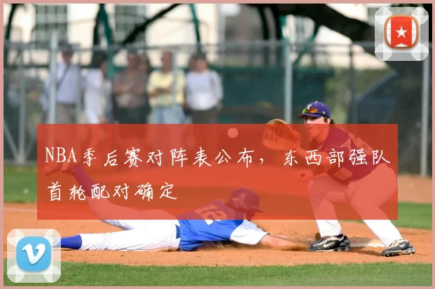 NBA季后赛对阵表公布,东西部强队首轮配对确定
