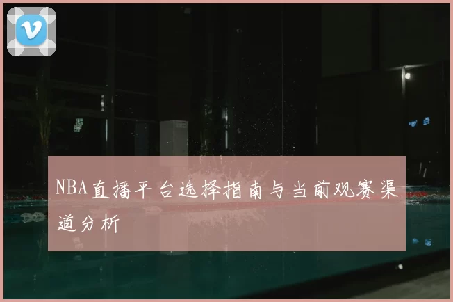 NBA直播平台选择指南与当前观赛渠道分析