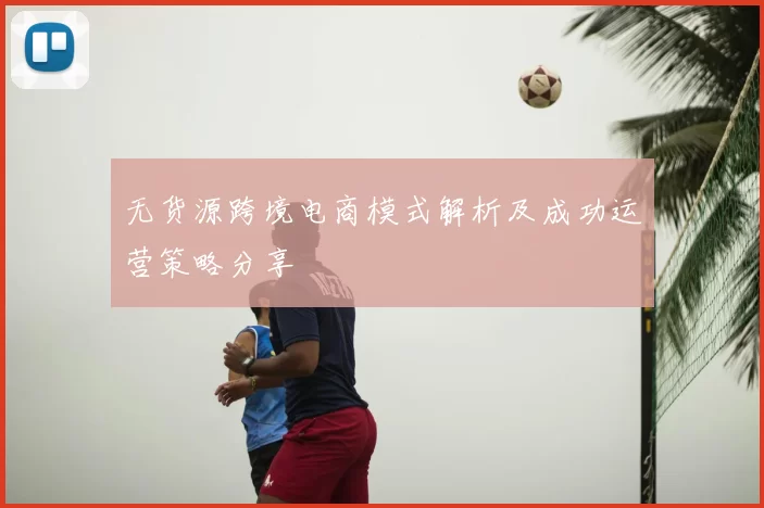 无货源跨境电商模式解析及成功运营策略分享