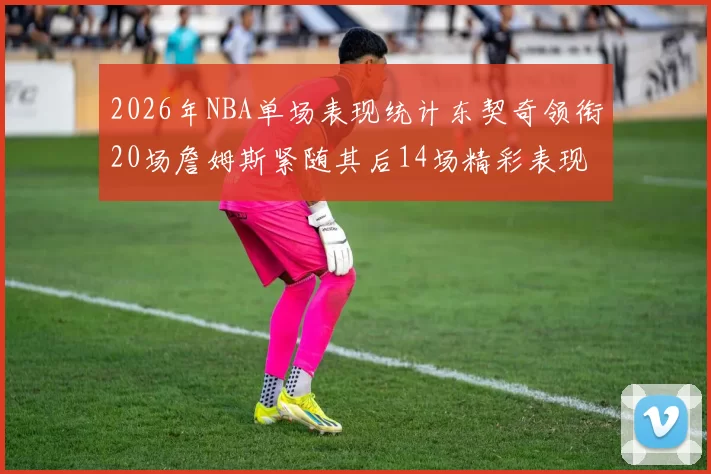 2026年NBA单场表现统计东契奇领衔20场詹姆斯紧随其后14场精彩表现