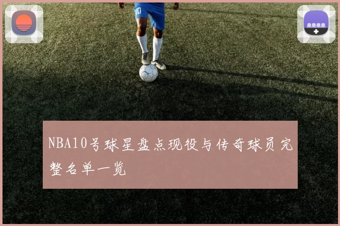 NBA10号球星盘点现役与传奇球员完整名单一览