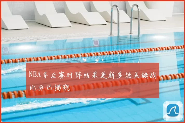 NBA季后赛对阵结果更新多场关键战比分已揭晓
