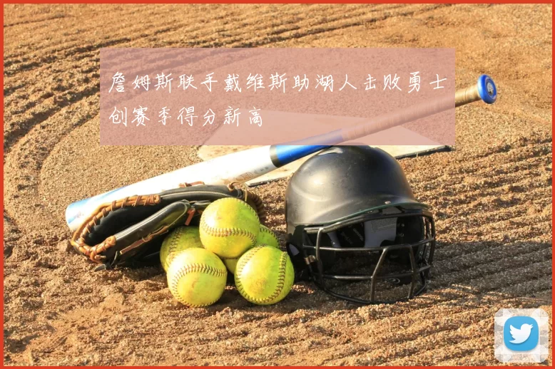 詹姆斯联手戴维斯助湖人击败勇士创赛季得分新高