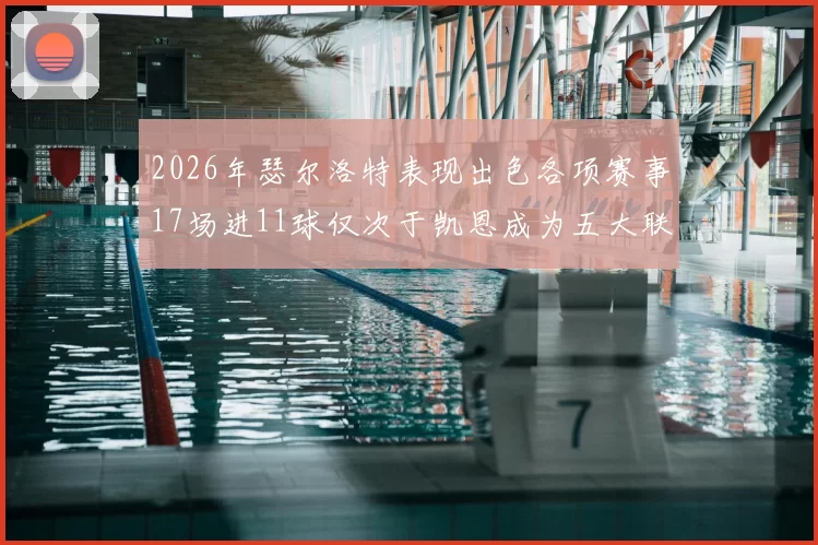 2026年瑟尔洛特表现出色各项赛事17场进11球仅次于凯恩成为五大联赛新星