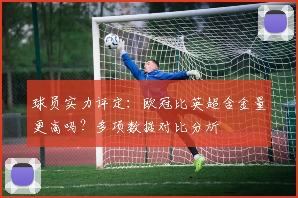 球员实力评定:欧冠比英超含金量更高吗?多项数据对比分析