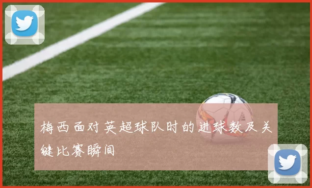 梅西面对英超球队时的进球数及关键比赛瞬间