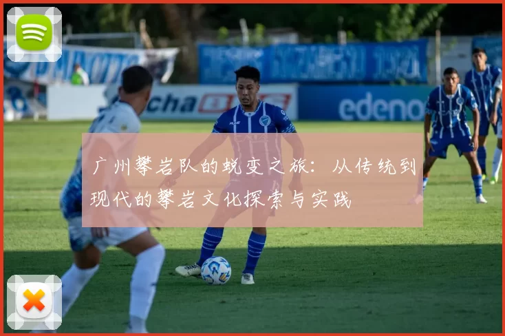 广州攀岩队的蜕变之旅：从传统到现代的攀岩文化探索与实践