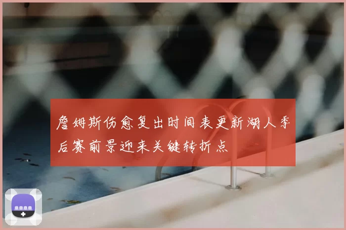 詹姆斯伤愈复出时间表更新湖人季后赛前景迎来关键转折点