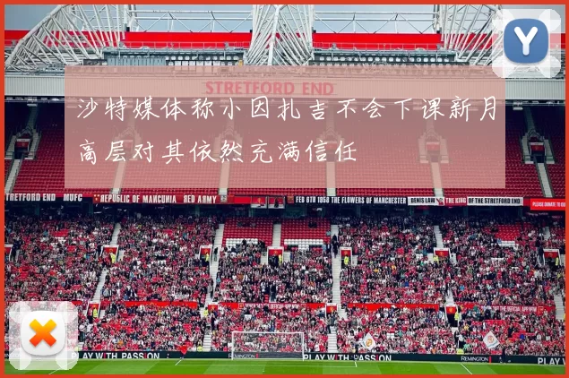 沙特媒体称小因扎吉不会下课新月高层对其依然充满信任