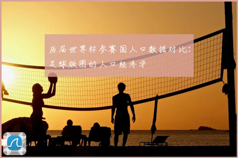 历届世界杯参赛国人口数据对比：足球版图的人口经济学