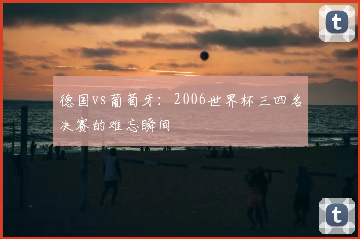 德国vs葡萄牙:2006世界杯三四名决赛的难忘瞬间