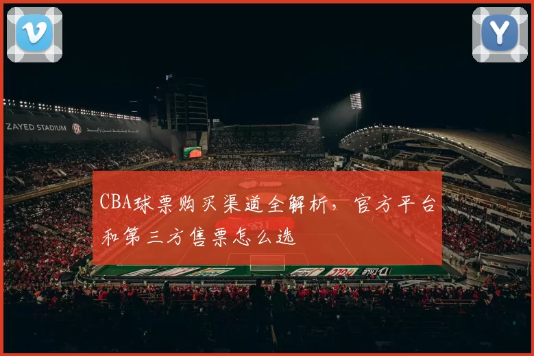 CBA球票购买渠道全解析，官方平台和第三方售票怎么选