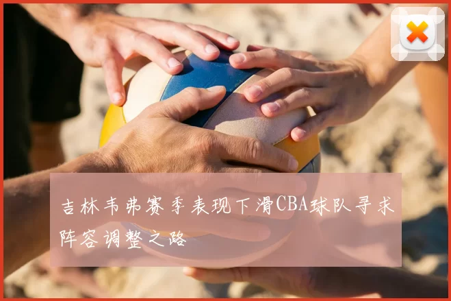 吉林韦弗赛季表现下滑CBA球队寻求阵容调整之路