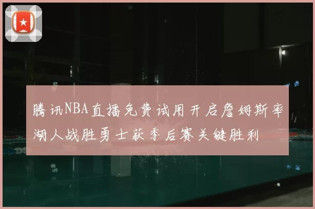 腾讯NBA直播免费试用开启詹姆斯率湖人战胜勇士获季后赛关键胜利